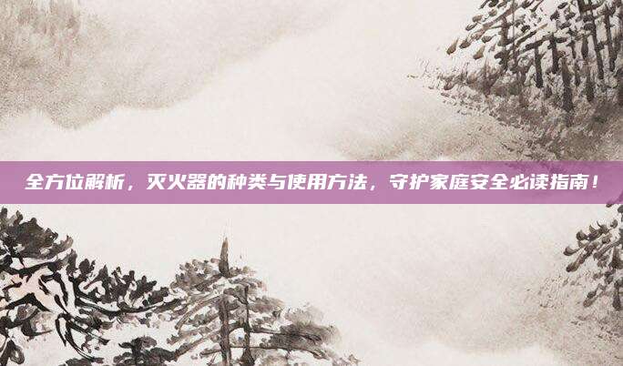 全方位解析,，滅火器的種類與使用方法，守護(hù)家庭安全必讀指南,！