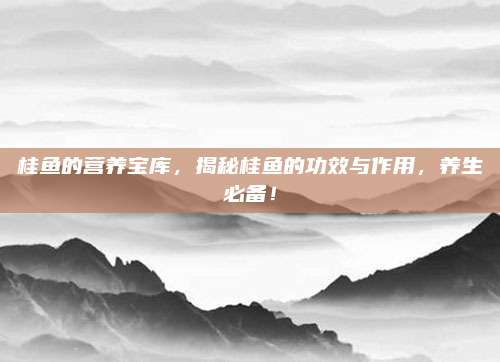 桂魚的營養(yǎng)寶庫,，揭秘桂魚的功效與作用，養(yǎng)生必備,！
