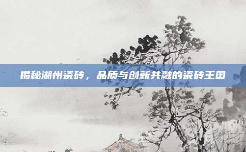揭秘湖州瓷磚，品質(zhì)與創(chuàng)新共融的瓷磚王國