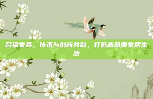 呂梁家具,，傳承與創(chuàng)新共融,，打造高品質(zhì)家居生活