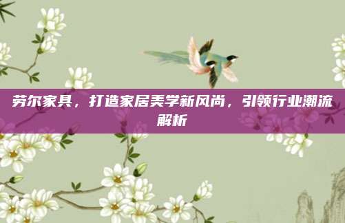 勞爾家具，打造家居美學(xué)新風(fēng)尚,，引領(lǐng)行業(yè)潮流解析