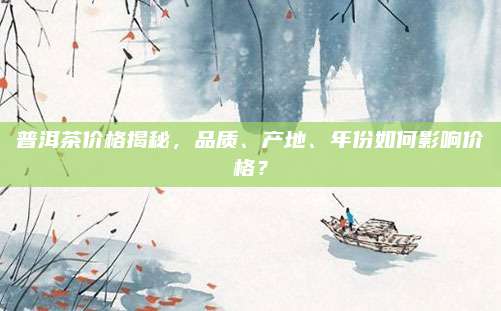 普洱茶價(jià)格揭秘,，品質(zhì),、產(chǎn)地、年份如何影響價(jià)格,？