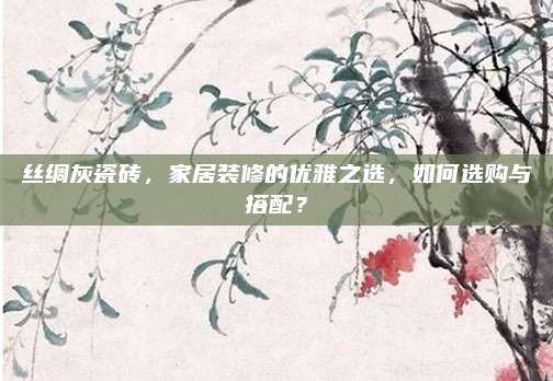 絲綢灰瓷磚,，家居裝修的優(yōu)雅之選,，如何選購與搭配？
