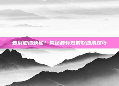 告別油漬煩惱！揭秘最有效的除油漬技巧
