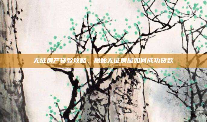 無證房產(chǎn)貸款攻略，揭秘?zé)o證房屋如何成功貸款