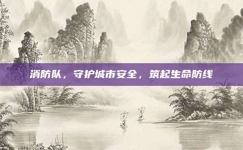 消防隊(duì)，守護(hù)城市安全，筑起生命防線