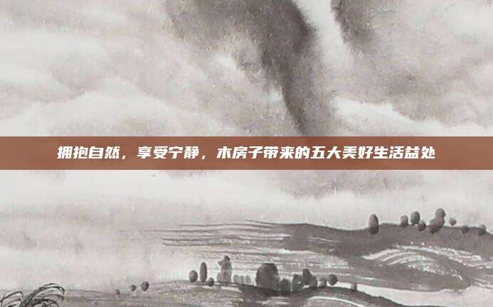 擁抱自然,，享受寧靜,，木房子帶來的五大美好生活益處