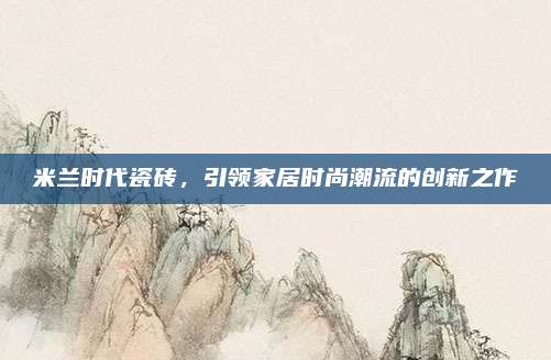 米蘭時代瓷磚,，引領(lǐng)家居時尚潮流的創(chuàng)新之作