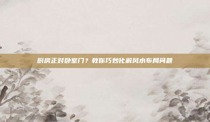 廚房正對臥室門,？教你巧妙化解風(fēng)水布局問題