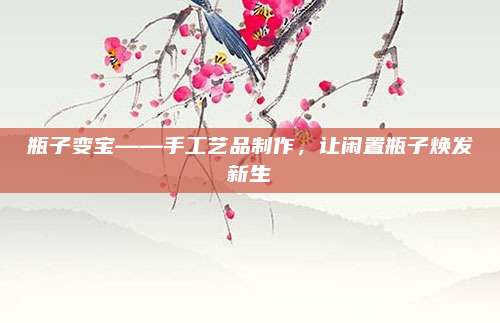 瓶子變寶——手工藝品制作,，讓閑置瓶子煥發(fā)新生