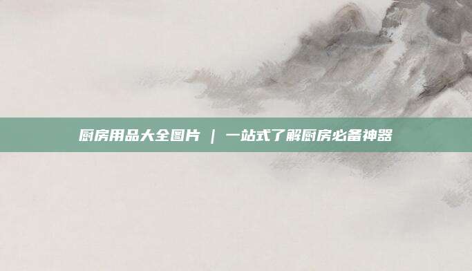 廚房用品大全圖片 | 一站式了解廚房必備神器
