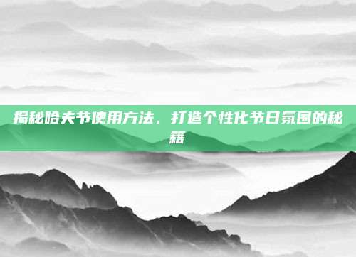 揭秘哈夫節(jié)使用方法,，打造個性化節(jié)日氛圍的秘籍