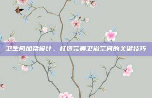 衛(wèi)生間加梁設(shè)計(jì)，打造完美衛(wèi)浴空間的關(guān)鍵技巧
