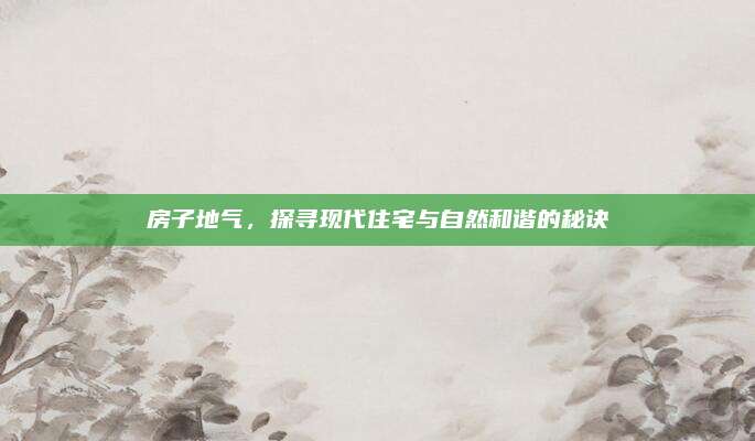 房子地氣,，探尋現(xiàn)代住宅與自然和諧的秘訣