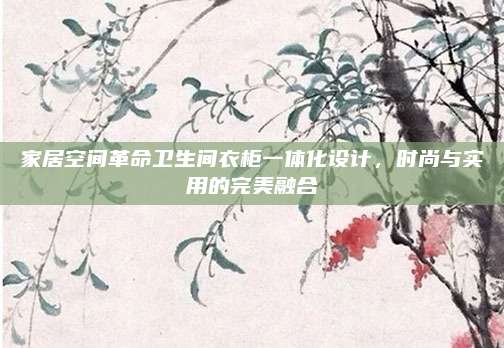 家居空間革命衛(wèi)生間衣柜一體化設(shè)計(jì),，時尚與實(shí)用的完美融合
