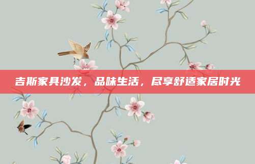 吉斯家具沙發(fā),，品味生活,，盡享舒適家居時光