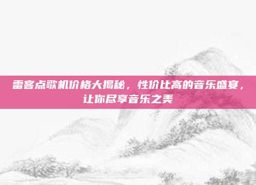 雷客點(diǎn)歌機(jī)價(jià)格大揭秘,，性價(jià)比高的音樂盛宴,，讓你盡享音樂之美