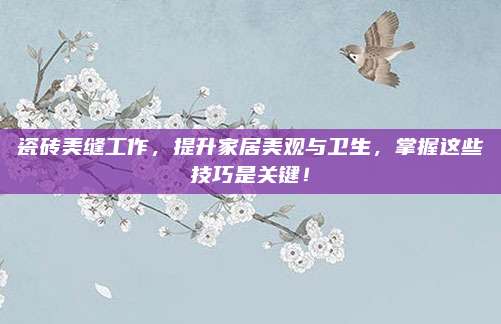 瓷磚美縫工作,，提升家居美觀與衛(wèi)生，掌握這些技巧是關(guān)鍵,！