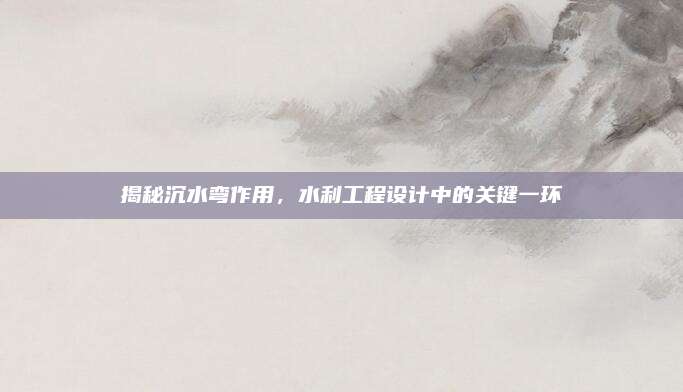 揭秘沉水彎作用,，水利工程設(shè)計(jì)中的關(guān)鍵一環(huán)