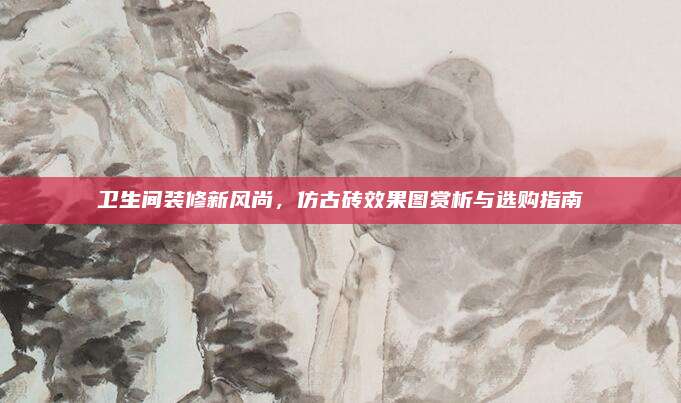 衛(wèi)生間裝修新風(fēng)尚,，仿古磚效果圖賞析與選購(gòu)指南