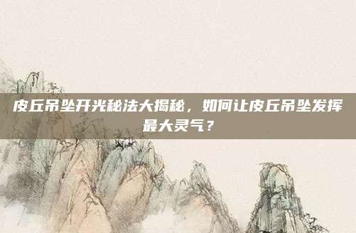 皮丘吊墜開(kāi)光秘法大揭秘，如何讓皮丘吊墜發(fā)揮最大靈氣,？