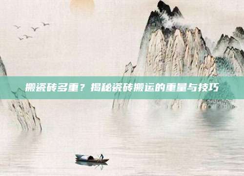 搬瓷磚多重？揭秘瓷磚搬運(yùn)的重量與技巧