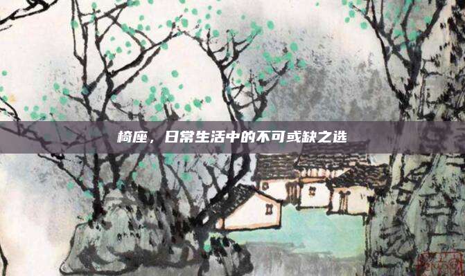 椅座,，日常生活中的不可或缺之選