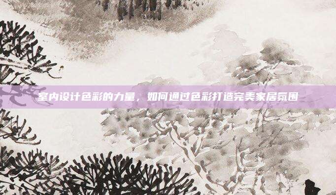 室內(nèi)設(shè)計(jì)色彩的力量,，如何通過(guò)色彩打造完美家居氛圍