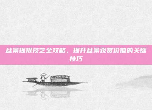 盆景提根技藝全攻略,，提升盆景觀賞價(jià)值的關(guān)鍵技巧