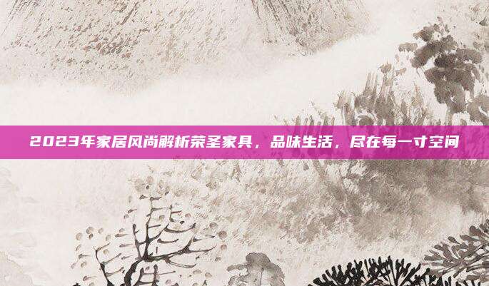 2023年家居風(fēng)尚解析榮圣家具,，品味生活，盡在每一寸空間