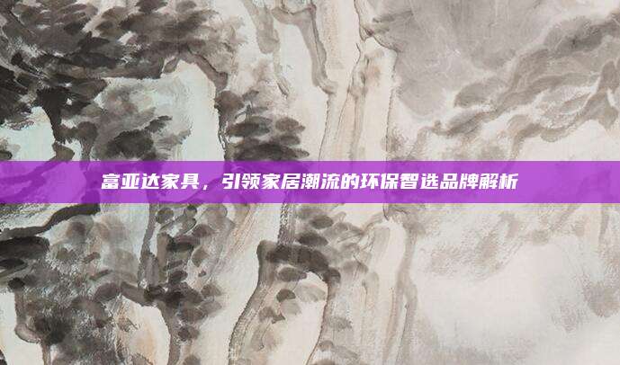 富亞達(dá)家具,，引領(lǐng)家居潮流的環(huán)保智選品牌解析