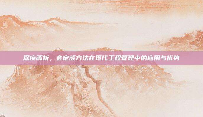 深度解析，套定額方法在現(xiàn)代工程管理中的應(yīng)用與優(yōu)勢(shì)