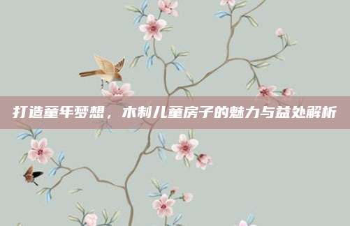 打造童年夢想,，木制兒童房子的魅力與益處解析