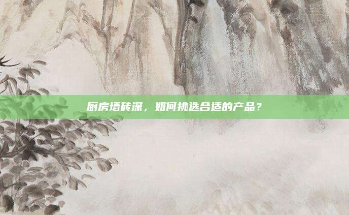 廚房墻磚深,，如何挑選合適的產(chǎn)品,？