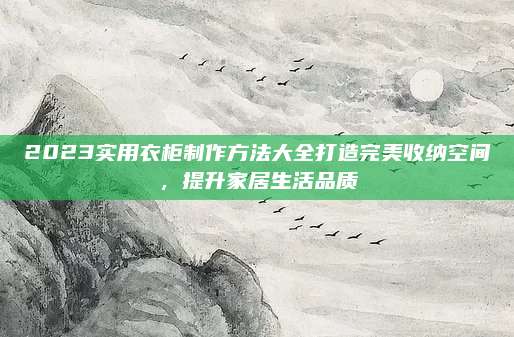 2023實(shí)用衣柜制作方法大全打造完美收納空間,，提升家居生活品質(zhì)