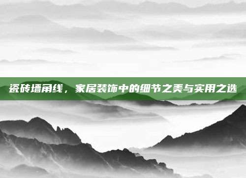 瓷磚墻角線,，家居裝飾中的細(xì)節(jié)之美與實(shí)用之選