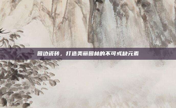 園邊瓷磚,，打造美麗園林的不可或缺元素