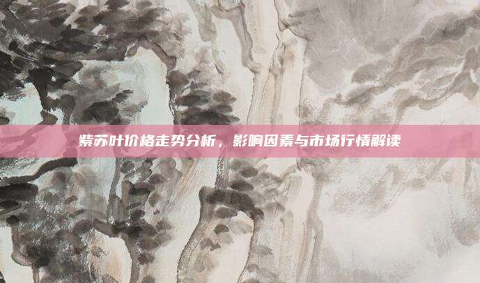 紫蘇葉價(jià)格走勢分析,，影響因素與市場行情解讀