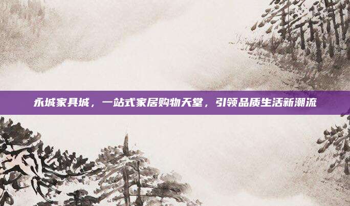 永城家具城，一站式家居購物天堂,，引領(lǐng)品質(zhì)生活新潮流