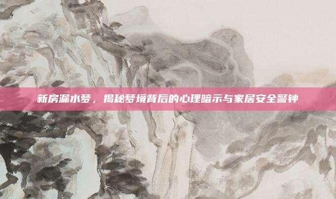 新房漏水夢(mèng),，揭秘夢(mèng)境背后的心理暗示與家居安全警鐘