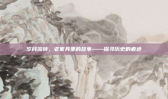 歲月流轉(zhuǎn),，老家具里的故事——探尋歷史的痕跡