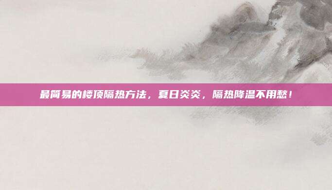 最簡(jiǎn)易的樓頂隔熱方法,，夏日炎炎,，隔熱降溫不用愁！