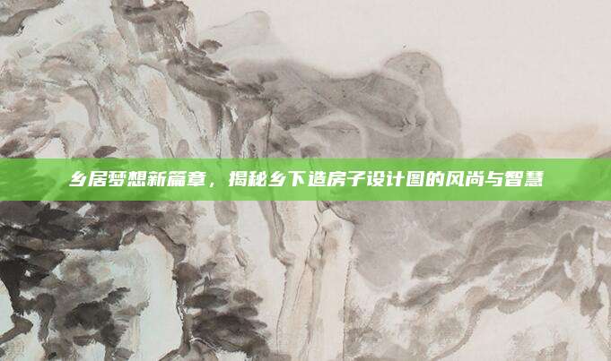 鄉(xiāng)居夢(mèng)想新篇章，揭秘鄉(xiāng)下造房子設(shè)計(jì)圖的風(fēng)尚與智慧