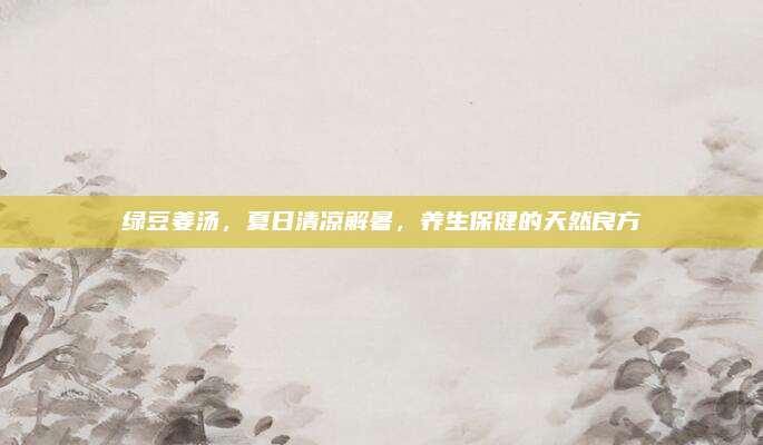 綠豆姜湯，夏日清涼解暑,，養(yǎng)生保健的天然良方