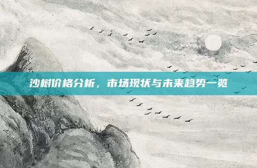 沙樹價格分析,，市場現狀與未來趨勢一覽