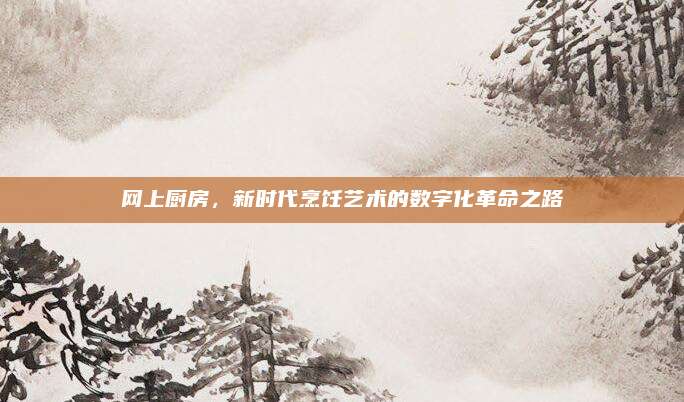 網上廚房,，新時代烹飪藝術的數字化革命之路