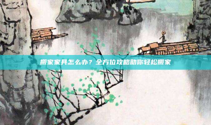 搬家家具怎么辦？全方位攻略助你輕松搬家