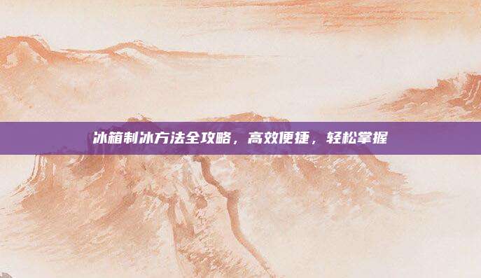 冰箱制冰方法全攻略，高效便捷,，輕松掌握