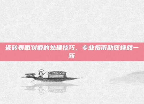 瓷磚表面劃痕的處理技巧,，專業(yè)指南助您煥然一新
