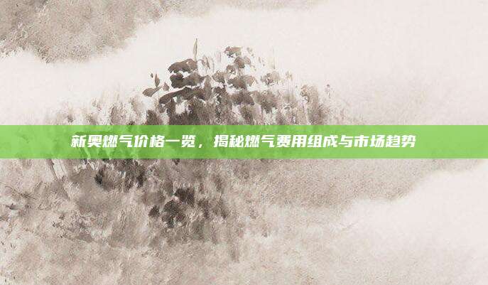 新奧燃氣價格一覽,，揭秘燃氣費用組成與市場趨勢